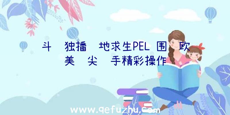 斗鱼独播绝地求生PEL